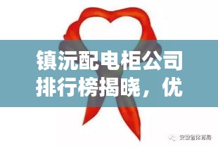 鎮(zhèn)沅配電柜公司排行榜揭曉，優(yōu)質(zhì)企業(yè)一覽無余