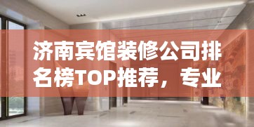 濟(jì)南賓館裝修公司排名榜TOP推薦，專業(yè)設(shè)計(jì)施工團(tuán)隊(duì)一網(wǎng)打盡！