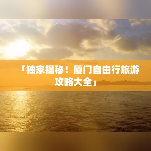 「獨(dú)家揭秘！廈門自由行旅游攻略大全」