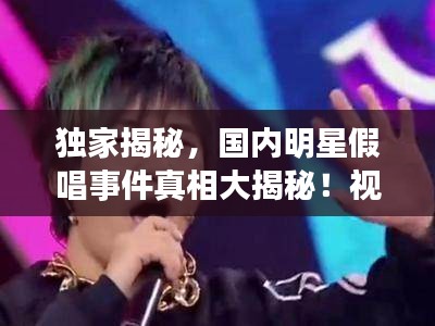 獨家揭秘，國內(nèi)明星假唱事件真相大揭秘！視頻曝光真相