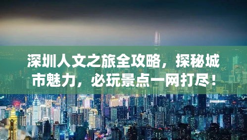 深圳人文之旅全攻略，探秘城市魅力，必玩景點(diǎn)一網(wǎng)打盡！
