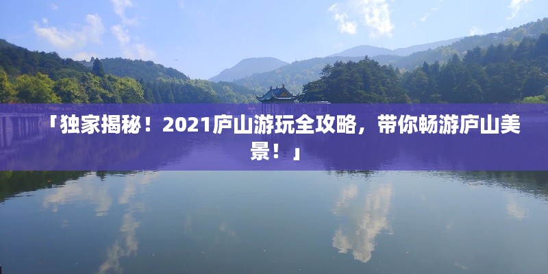 「獨家揭秘！2021廬山游玩全攻略，帶你暢游廬山美景！」
