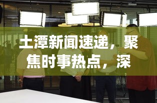 土潭新聞速遞，聚焦時(shí)事熱點(diǎn)，深度解讀土潭最新動(dòng)態(tài)
