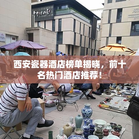西安瓷器酒店榜單揭曉，前十名熱門酒店推薦！