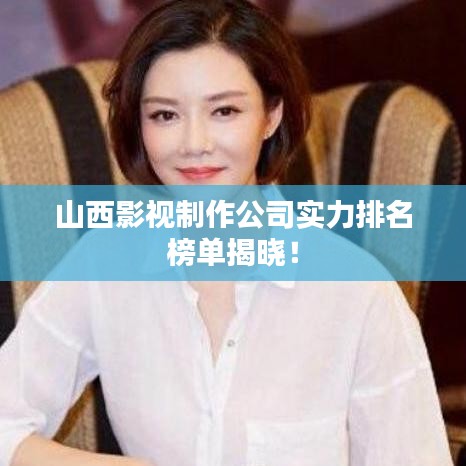 山西影視制作公司實力排名榜單揭曉！