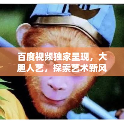 百度視頻獨家呈現(xiàn)，大膽人藝，探索藝術(shù)新風尚，引領(lǐng)無限可能！