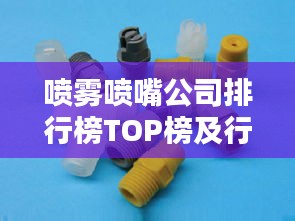 噴霧噴嘴公司排行榜TOP榜及行業(yè)影響力解析
