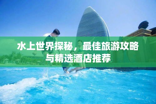 水上世界探秘，最佳旅游攻略與精選酒店推薦