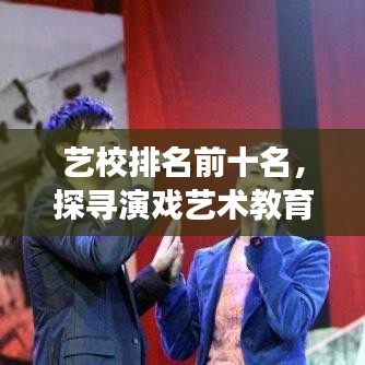 藝校排名前十名，探尋演戲藝術(shù)教育的璀璨明珠