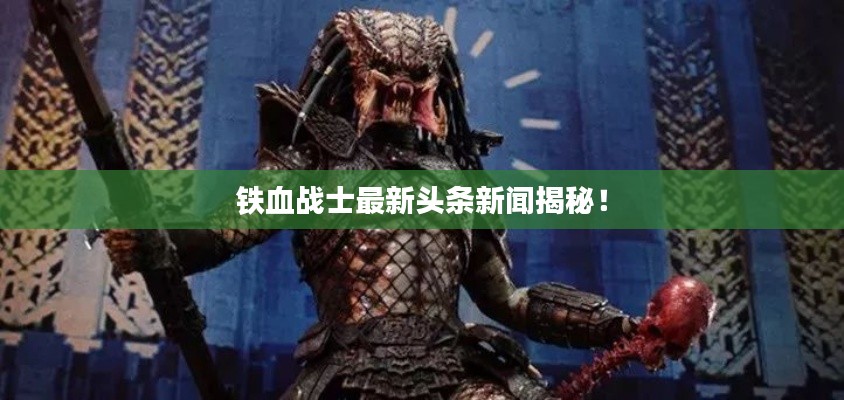 鐵血戰(zhàn)士最新頭條新聞揭秘！