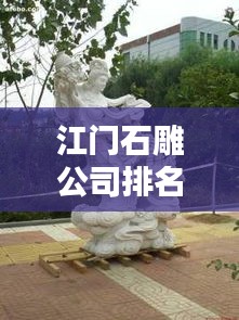 江門石雕公司排名揭曉，優(yōu)質(zhì)石雕供應(yīng)商推薦