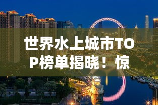 世界水上城市TOP榜單揭曉！驚艷你的眼球！