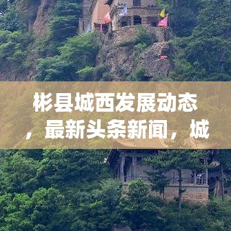 彬縣城西發(fā)展動態(tài)，最新頭條新聞，城市亮點(diǎn)一網(wǎng)打盡
