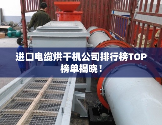 進口電纜烘干機公司排行榜TOP榜單揭曉！