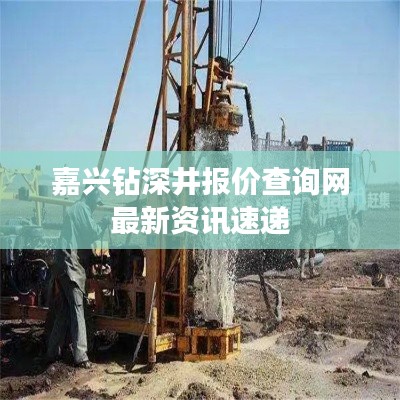 嘉興鉆深井報價查詢網最新資訊速遞