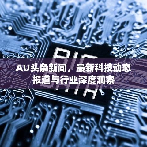 AU頭條新聞，最新科技動(dòng)態(tài)報(bào)道與行業(yè)深度洞察