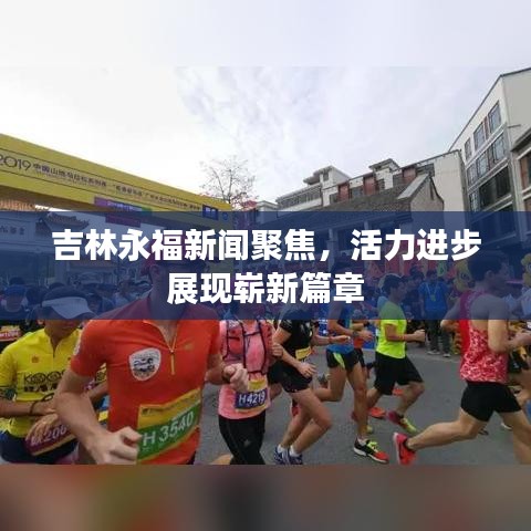 吉林永福新聞聚焦，活力進步展現(xiàn)嶄新篇章