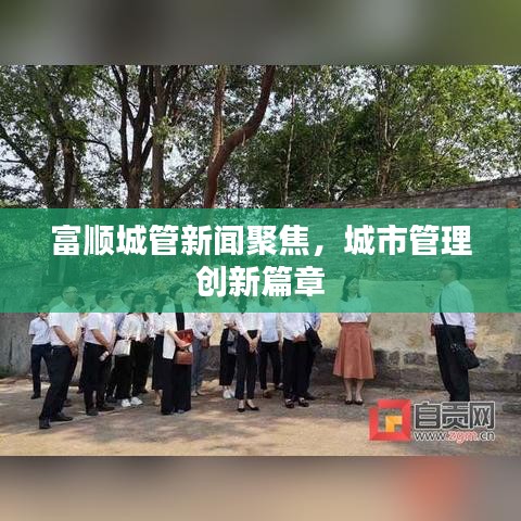 富順城管新聞聚焦，城市管理創(chuàng)新篇章