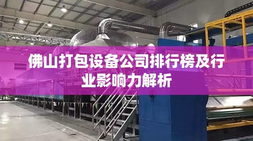 佛山打包設(shè)備公司排行榜及行業(yè)影響力解析