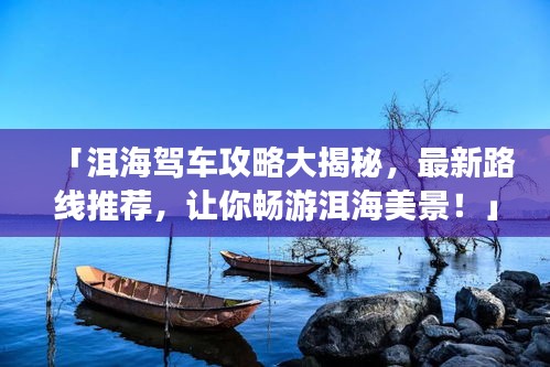 「洱海駕車攻略大揭秘，最新路線推薦，讓你暢游洱海美景！」