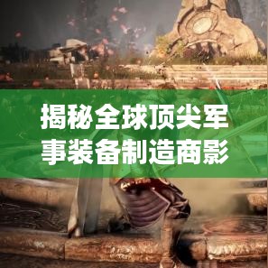 揭秘全球頂尖軍事裝備制造商影子武器公司排名榜單！