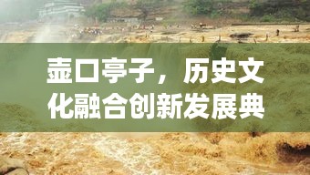 壺口亭子，歷史文化融合創(chuàng)新發(fā)展典范新聞頭條