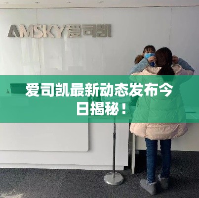 愛司凱最新動態(tài)發(fā)布今日揭秘！
