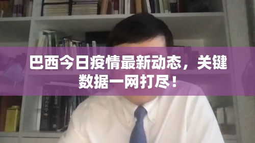 巴西今日疫情最新動(dòng)態(tài)，關(guān)鍵數(shù)據(jù)一網(wǎng)打盡！