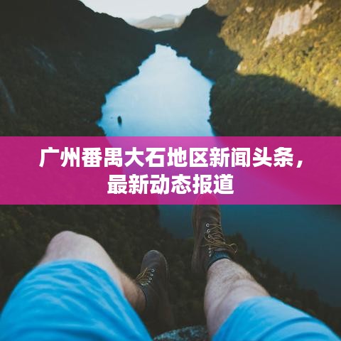 廣州番禺大石地區(qū)新聞頭條，最新動態(tài)報道