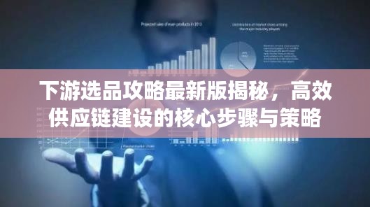 下游選品攻略最新版揭秘，高效供應(yīng)鏈建設(shè)的核心步驟與策略