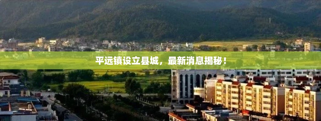 平遠(yuǎn)鎮(zhèn)設(shè)立縣城，最新消息揭秘！