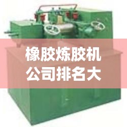 橡膠煉膠機(jī)公司排名大揭秘，優(yōu)質(zhì)供應(yīng)商一覽無(wú)余！