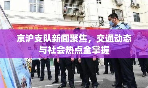 京滬支隊(duì)新聞聚焦，交通動(dòng)態(tài)與社會(huì)熱點(diǎn)全掌握