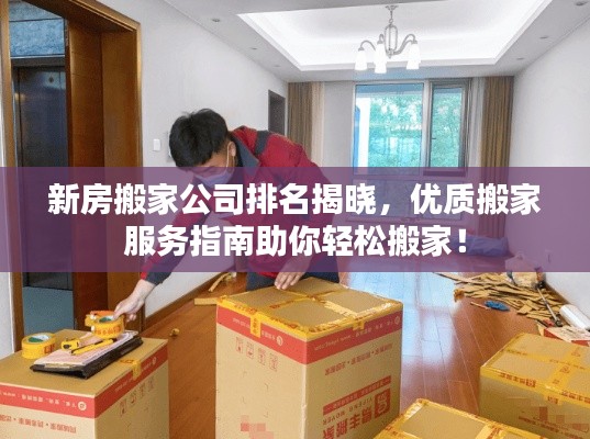 新房搬家公司排名揭曉，優(yōu)質搬家服務指南助你輕松搬家！