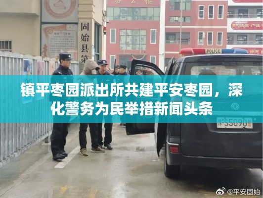 鎮(zhèn)平棗園派出所共建平安棗園，深化警務(wù)為民舉措新聞?lì)^條