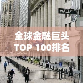 全球金融巨頭TOP 100排名揭秘，世界金融領(lǐng)域的力量分布與格局分析