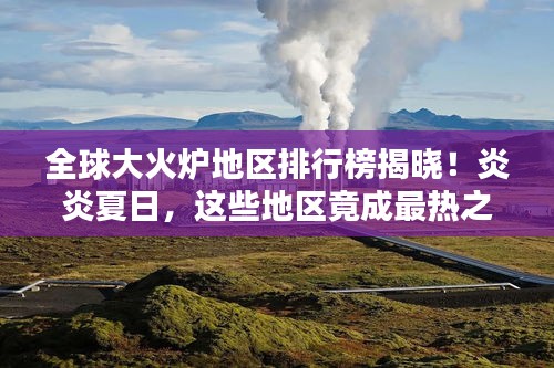 全球大火爐地區(qū)排行榜揭曉！炎炎夏日，這些地區(qū)竟成最熱之地