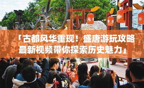 「古都風(fēng)華重現(xiàn)！盛唐游玩攻略最新視頻帶你探索歷史魅力」