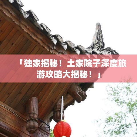 「獨(dú)家揭秘！土家院子深度旅游攻略大揭秘！」