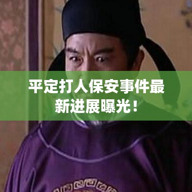 平定打人保安事件最新進(jìn)展曝光！