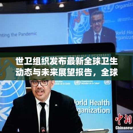 世衛(wèi)組織發(fā)布最新全球衛(wèi)生動態(tài)與未來展望報告，全球衛(wèi)生趨勢及應(yīng)對策略揭秘