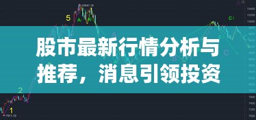 股市最新行情分析與推薦，消息引領(lǐng)投資風(fēng)向標(biāo)