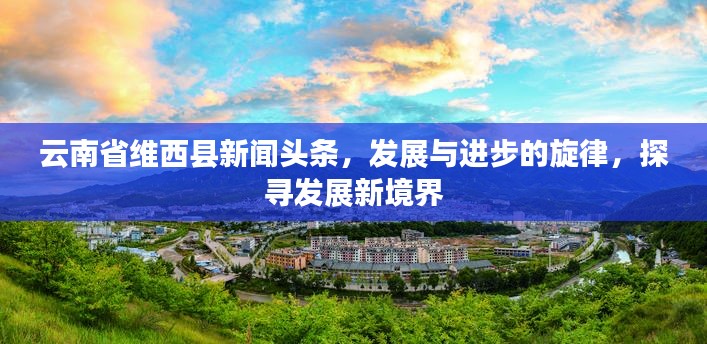 云南省維西縣新聞?lì)^條，發(fā)展與進(jìn)步的旋律，探尋發(fā)展新境界