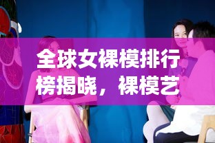 全球女裸模排行榜揭曉，裸模藝術(shù)的魅力與影響力探索