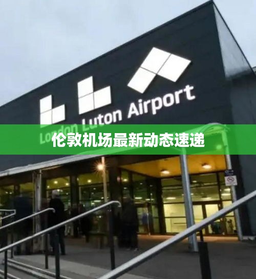 倫敦機(jī)場最新動態(tài)速遞