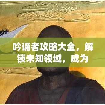 吟誦者攻略大全，解鎖未知領(lǐng)域，成為吟誦大師之路