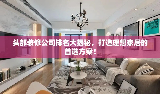 頭部裝修公司排名大揭秘，打造理想家居的首選方案！