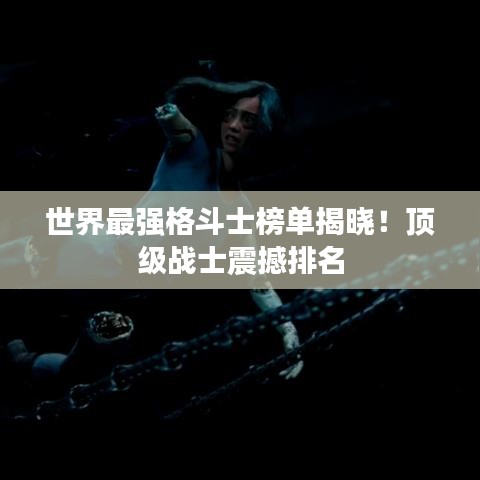 世界最強(qiáng)格斗士榜單揭曉！頂級(jí)戰(zhàn)士震撼排名