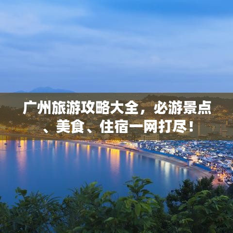 廣州旅游攻略大全，必游景點(diǎn)、美食、住宿一網(wǎng)打盡！
