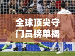 全球頂尖守門員榜單揭曉！排名TOP守門員一網(wǎng)打盡